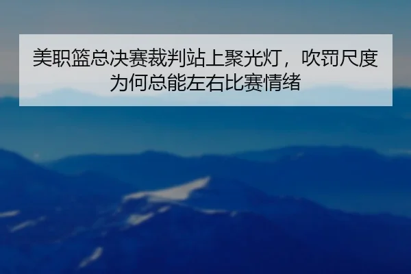 美职篮总决赛裁判站上聚光灯，吹罚尺度为何总能左右比赛情绪