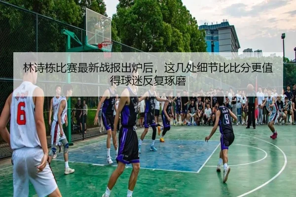 林诗栋比赛最新战报出炉后，这几处细节比比分更值得球迷反复琢磨